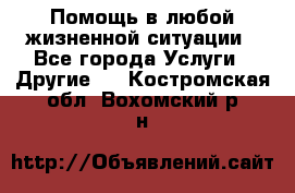 Помощь в любой жизненной ситуации - Все города Услуги » Другие   . Костромская обл.,Вохомский р-н